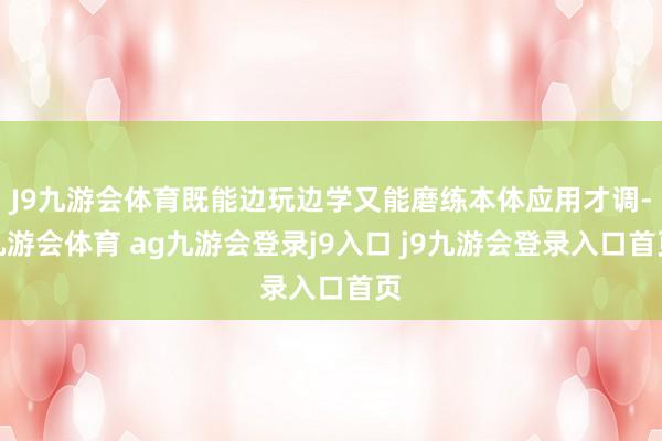 J9九游会体育既能边玩边学又能磨练本体应用才调-九游会体育 ag九游会登录j9入口 j9九游会登录入口首页