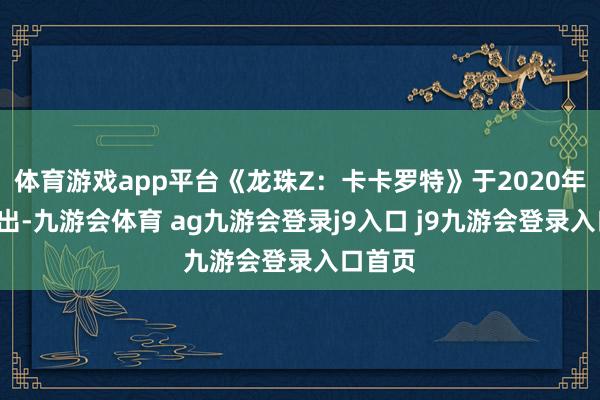 体育游戏app平台《龙珠Z：卡卡罗特》于2020年1月推出-九游会体育 ag九游会登录j9入口 j9九游会登录入口首页