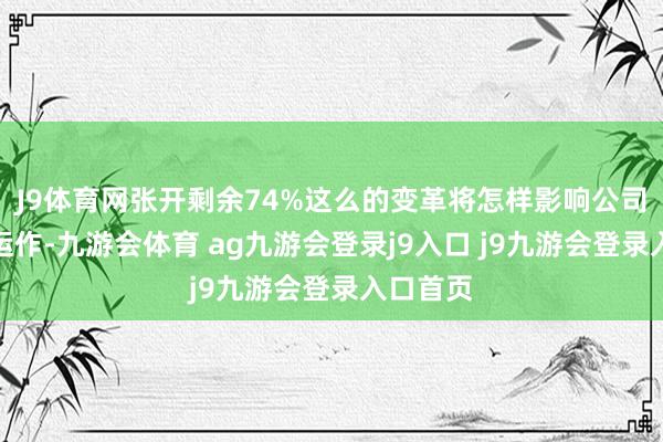 J9体育网张开剩余74%这么的变革将怎样影响公司的举座运作-九游会体育 ag九游会登录j9入口 j9九游会登录入口首页