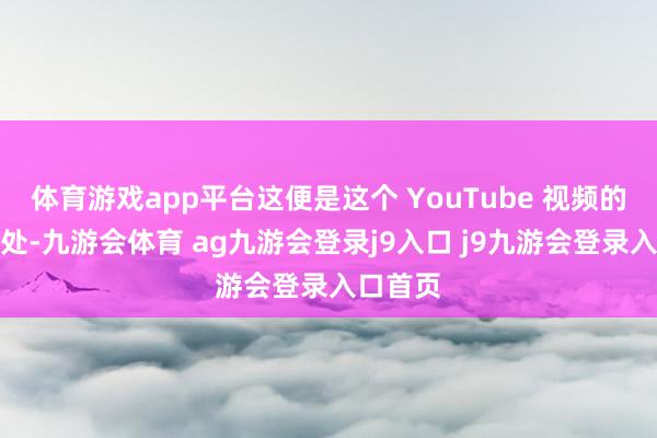 体育游戏app平台这便是这个 YouTube 视频的不同之处-九游会体育 ag九游会登录j9入口 j9九游会登录入口首页