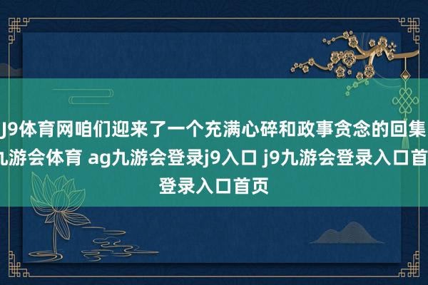 J9体育网咱们迎来了一个充满心碎和政事贪念的回集-九游会体育 ag九游会登录j9入口 j9九游会登录入口首页