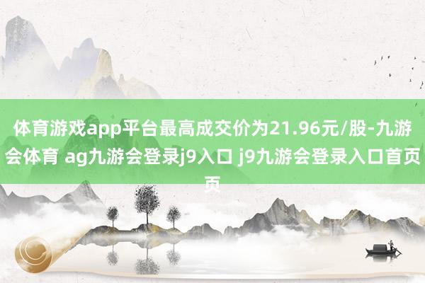 体育游戏app平台最高成交价为21.96元/股-九游会体育 ag九游会登录j9入口 j9九游会登录入口首页