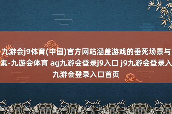 九游会j9体育(中国)官方网站涵盖游戏的垂死场景与中枢元素-九游会体育 ag九游会登录j9入口 j9九游会登录入口首页