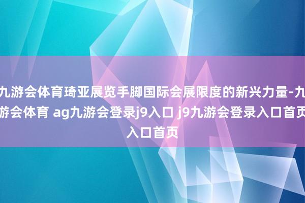 九游会体育琦亚展览手脚国际会展限度的新兴力量-九游会体育 ag九游会登录j9入口 j9九游会登录入口首页