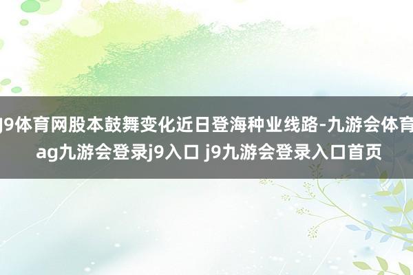 J9体育网股本鼓舞变化近日登海种业线路-九游会体育 ag九游会登录j9入口 j9九游会登录入口首页