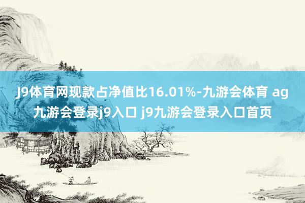 J9体育网现款占净值比16.01%-九游会体育 ag九游会登录j9入口 j9九游会登录入口首页