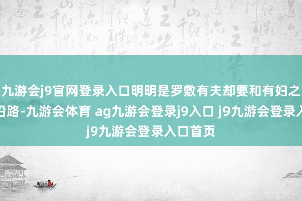 九游会j9官网登录入口明明是罗敷有夫却要和有妇之夫搞到沿路-九游会体育 ag九游会登录j9入口 j9九游会登录入口首页