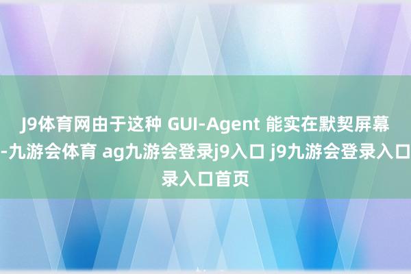 J9体育网由于这种 GUI-Agent 能实在默契屏幕本色-九游会体育 ag九游会登录j9入口 j9九游会登录入口首页
