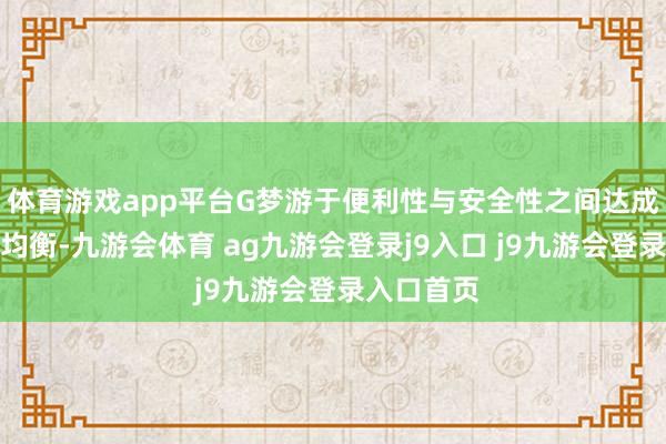 体育游戏app平台G梦游于便利性与安全性之间达成了优良的均衡-九游会体育 ag九游会登录j9入口 j9九游会登录入口首页