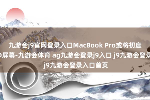 九游会j9官网登录入口MacBook Pro或将初度搭载OLED屏幕-九游会体育 ag九游会登录j9入口 j9九游会登录入口首页