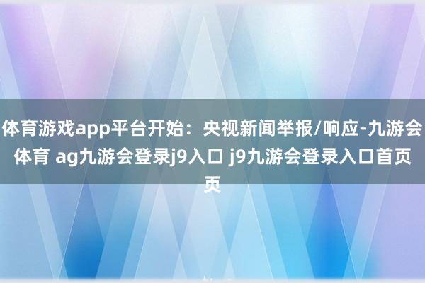 体育游戏app平台开始：央视新闻举报/响应-九游会体育 ag九游会登录j9入口 j9九游会登录入口首页