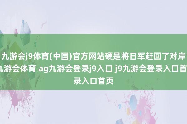 九游会j9体育(中国)官方网站硬是将日军赶回了对岸-九游会体育 ag九游会登录j9入口 j9九游会登录入口首页