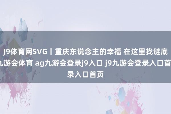 J9体育网SVG丨重庆东说念主的幸福 在这里找谜底-九游会体育 ag九游会登录j9入口 j9九游会登录入口首页
