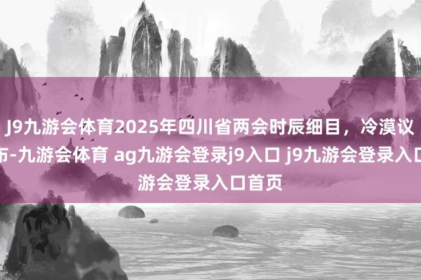 J9九游会体育2025年四川省两会时辰细目，冷漠议程公布-九游会体育 ag九游会登录j9入口 j9九游会登录入口首页