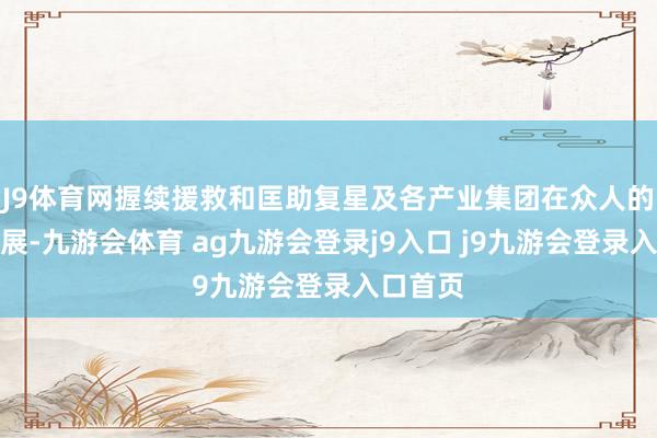 J9体育网握续援救和匡助复星及各产业集团在众人的健康发展-九游会体育 ag九游会登录j9入口 j9九游会登录入口首页