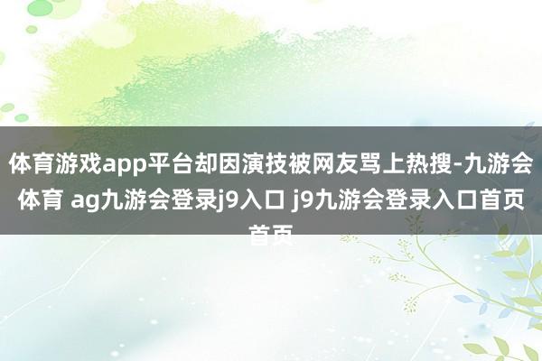体育游戏app平台却因演技被网友骂上热搜-九游会体育 ag九游会登录j9入口 j9九游会登录入口首页