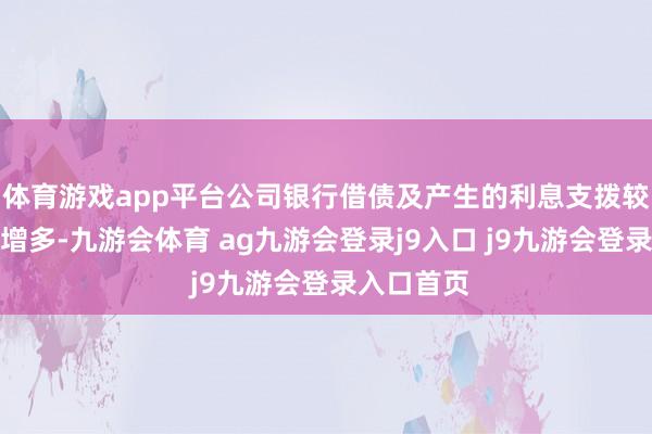 体育游戏app平台公司银行借债及产生的利息支拨较上年同时增多-九游会体育 ag九游会登录j9入口 j9九游会登录入口首页