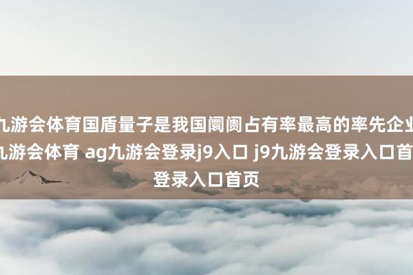 九游会体育国盾量子是我国阛阓占有率最高的率先企业-九游会体育 ag九游会登录j9入口 j9九游会登录入口首页