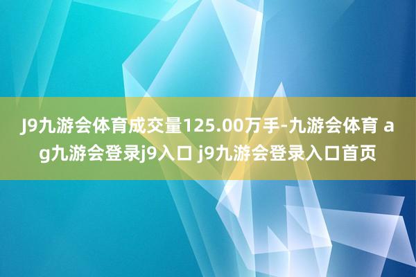 J9九游会体育成交量125.00万手-九游会体育 ag九游会登录j9入口 j9九游会登录入口首页