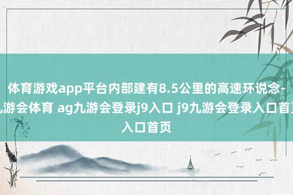 体育游戏app平台内部建有8.5公里的高速环说念-九游会体育 ag九游会登录j9入口 j9九游会登录入口首页