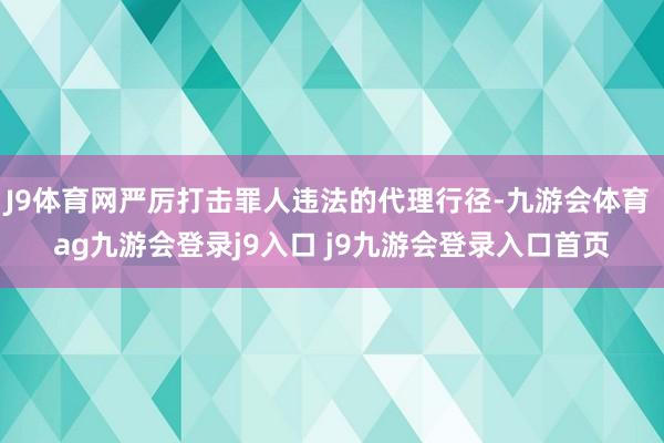 J9体育网严厉打击罪人违法的代理行径-九游会体育 ag九游会登录j9入口 j9九游会登录入口首页