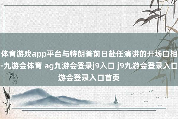 体育游戏app平台与特朗普前日赴任演讲的开场白相呼应-九游会体育 ag九游会登录j9入口 j9九游会登录入口首页