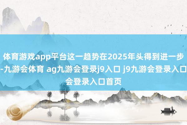 体育游戏app平台这一趋势在2025年头得到进一步阐发-九游会体育 ag九游会登录j9入口 j9九游会登录入口首页