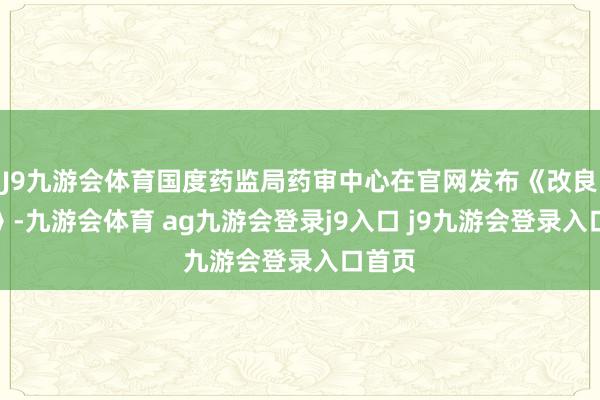 J9九游会体育国度药监局药审中心在官网发布《改良评释》-九游会体育 ag九游会登录j9入口 j9九游会登录入口首页