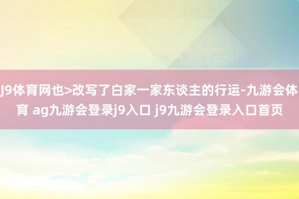 J9体育网也>改写了白家一家东谈主的行运-九游会体育 ag九游会登录j9入口 j9九游会登录入口首页