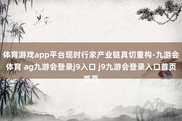 体育游戏app平台现时行家产业链真切重构-九游会体育 ag九游会登录j9入口 j9九游会登录入口首页
