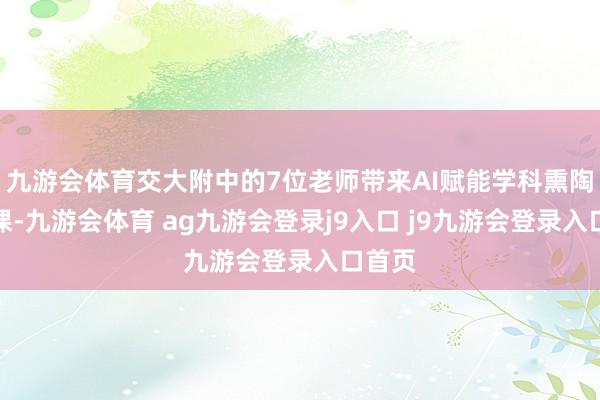 九游会体育交大附中的7位老师带来AI赋能学科熏陶示范课-九游会体育 ag九游会登录j9入口 j9九游会登录入口首页