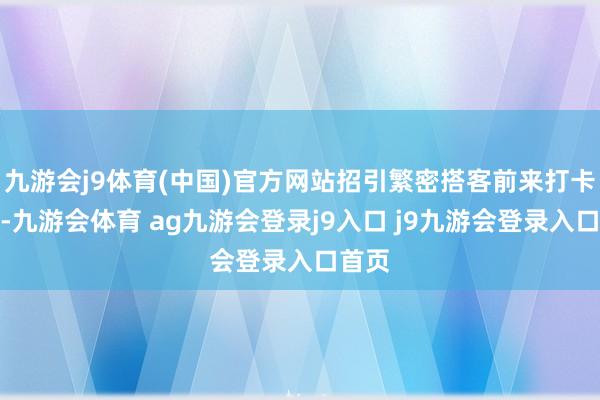 九游会j9体育(中国)官方网站招引繁密搭客前来打卡赏花-九游会体育 ag九游会登录j9入口 j9九游会登录入口首页