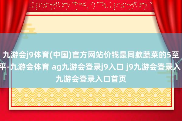 九游会j9体育(中国)官方网站价钱是同款蔬菜的5至7折水平-九游会体育 ag九游会登录j9入口 j9九游会登录入口首页