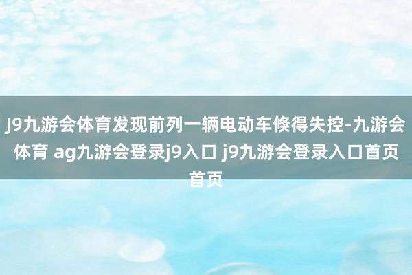 J9九游会体育发现前列一辆电动车倏得失控-九游会体育 ag九游会登录j9入口 j9九游会登录入口首页