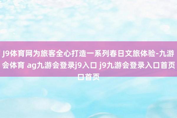 J9体育网为旅客全心打造一系列春日文旅体验-九游会体育 ag九游会登录j9入口 j9九游会登录入口首页