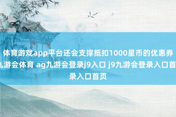 体育游戏app平台还会支撑抵扣1000星币的优惠券-九游会体育 ag九游会登录j9入口 j9九游会登录入口首页