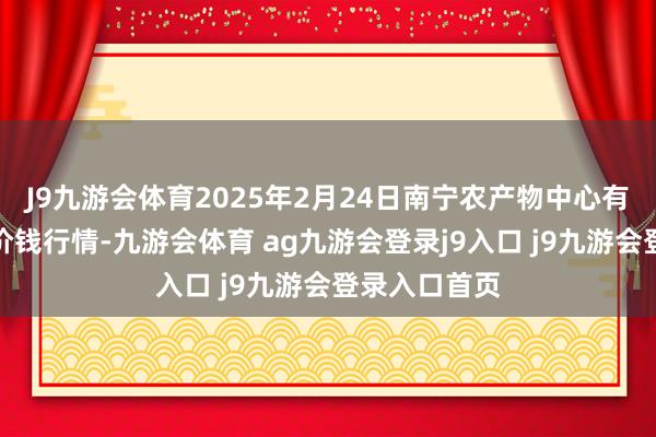 J9九游会体育2025年2月24日南宁农产物中心有限背负公司价钱行情-九游会体育 ag九游会登录j9入口 j9九游会登录入口首页