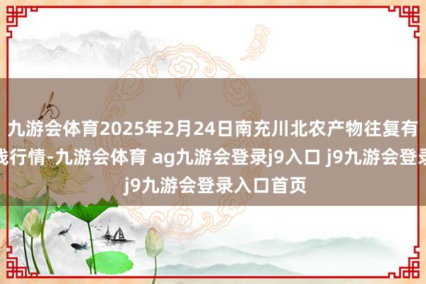 九游会体育2025年2月24日南充川北农产物往复有限公司价钱行情-九游会体育 ag九游会登录j9入口 j9九游会登录入口首页