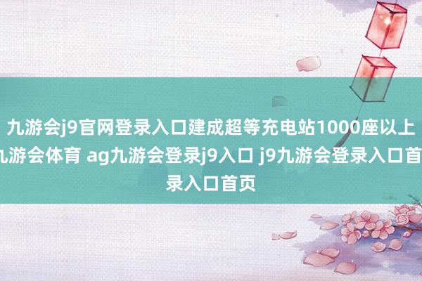 九游会j9官网登录入口建成超等充电站1000座以上-九游会体育 ag九游会登录j9入口 j9九游会登录入口首页