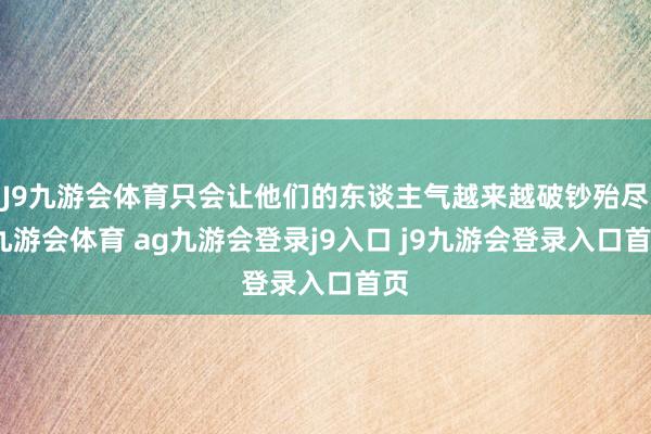 J9九游会体育只会让他们的东谈主气越来越破钞殆尽-九游会体育 ag九游会登录j9入口 j9九游会登录入口首页