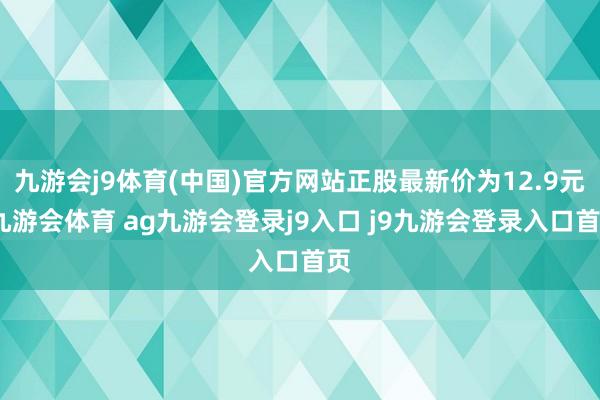 九游会j9体育(中国)官方网站正股最新价为12.9元-九游会体育 ag九游会登录j9入口 j9九游会登录入口首页