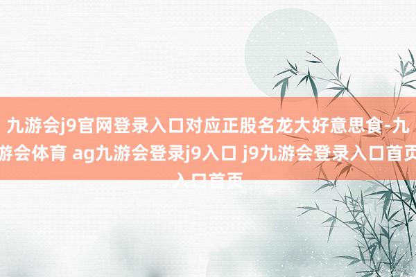 九游会j9官网登录入口对应正股名龙大好意思食-九游会体育 ag九游会登录j9入口 j9九游会登录入口首页