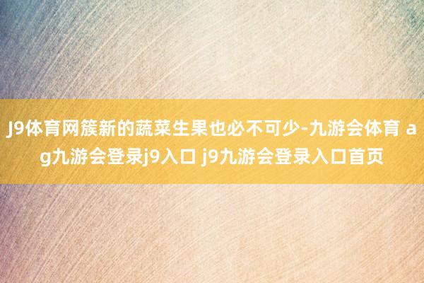 J9体育网簇新的蔬菜生果也必不可少-九游会体育 ag九游会登录j9入口 j9九游会登录入口首页