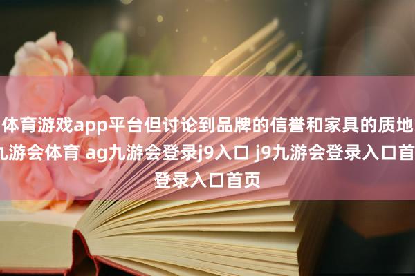 体育游戏app平台但讨论到品牌的信誉和家具的质地-九游会体育 ag九游会登录j9入口 j9九游会登录入口首页