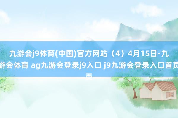 九游会j9体育(中国)官方网站　　（4）4月15日-九游会体育 ag九游会登录j9入口 j9九游会登录入口首页