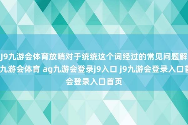 J9九游会体育放哨对于统统这个词经过的常见问题解答-九游会体育 ag九游会登录j9入口 j9九游会登录入口首页