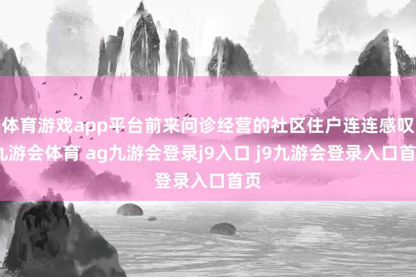 体育游戏app平台前来问诊经营的社区住户连连感叹-九游会体育 ag九游会登录j9入口 j9九游会登录入口首页