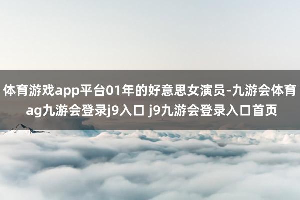 体育游戏app平台01年的好意思女演员-九游会体育 ag九游会登录j9入口 j9九游会登录入口首页