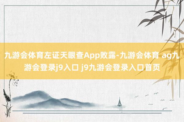 九游会体育左证天眼查App败露-九游会体育 ag九游会登录j9入口 j9九游会登录入口首页