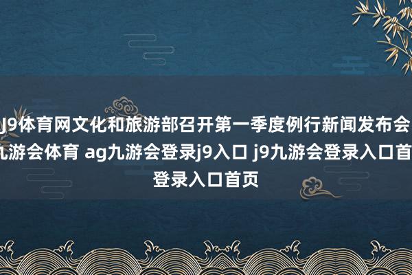 J9体育网文化和旅游部召开第一季度例行新闻发布会-九游会体育 ag九游会登录j9入口 j9九游会登录入口首页